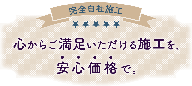 心からご満足いただける施工を、安心価格で。